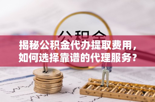 苓雅揭秘公积金代办提取费用，如何选择靠谱的代理服务？