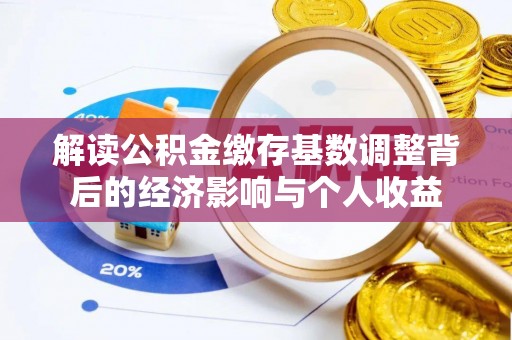 苓雅解读公积金缴存基数调整背后的经济影响与个人收益