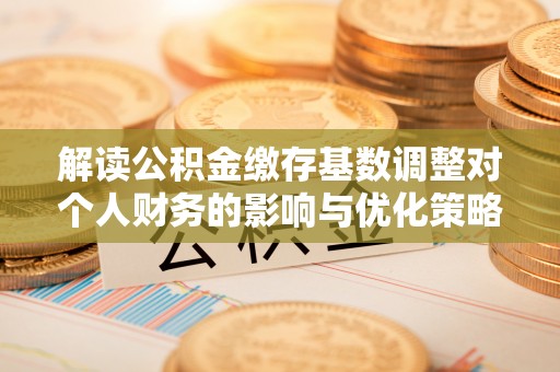苓雅解读公积金缴存基数调整对个人财务的影响与优化策略