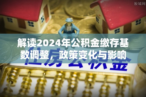 苓雅解读2024年公积金缴存基数调整，政策变化与影响