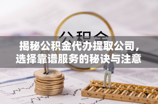 苓雅揭秘公积金代办提取公司，选择靠谱服务的秘诀与注意事项