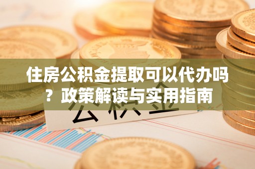 苓雅住房公积金提取可以代办吗？政策解读与实用指南