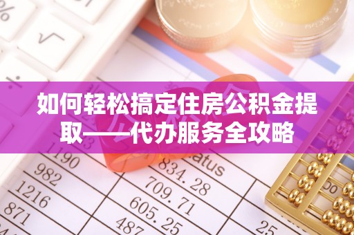 苓雅如何轻松搞定住房公积金提取——代办服务全攻略