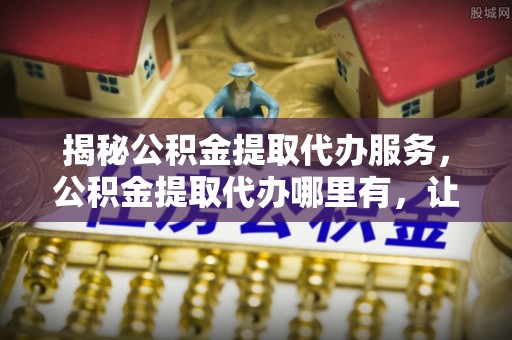 苓雅揭秘公积金提取代办服务，公积金提取代办哪里有，让你省时省心的解决方案