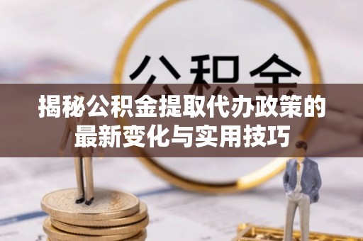 苓雅揭秘公积金提取代办政策的最新变化与实用技巧