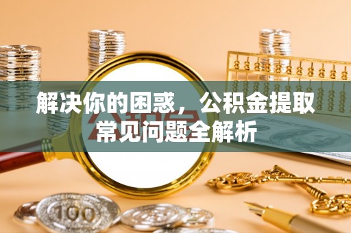 苓雅解决你的困惑，公积金提取常见问题全解析