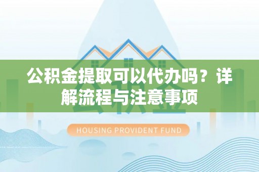 苓雅公积金提取可以代办吗？详解流程与注意事项