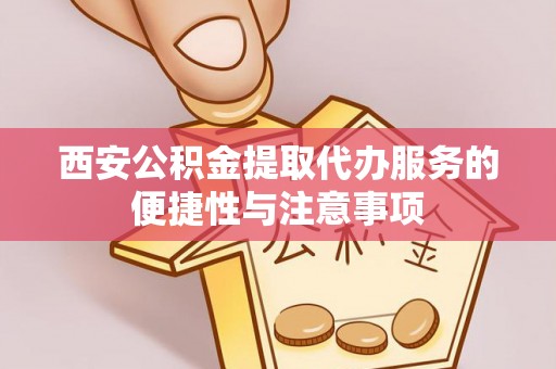 苓雅西安公积金提取代办服务的便捷性与注意事项