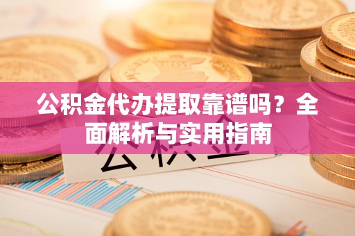 苓雅公积金代办提取靠谱吗？全面解析与实用指南