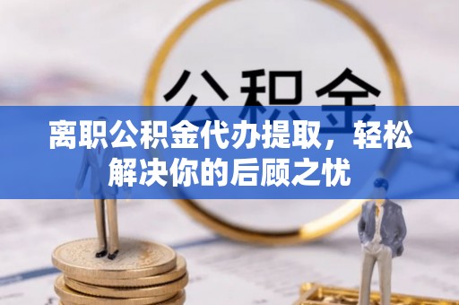 苓雅离职公积金代办提取，轻松解决你的后顾之忧