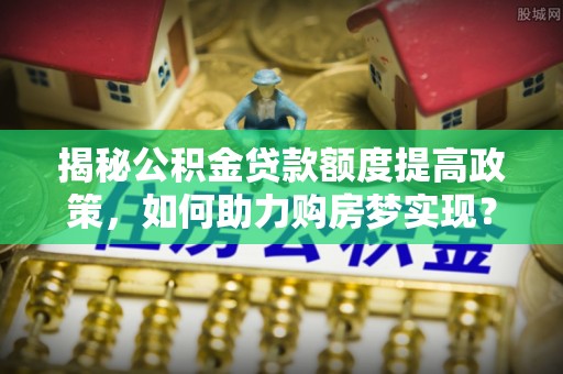 苓雅揭秘公积金贷款额度提高政策，如何助力购房梦实现？