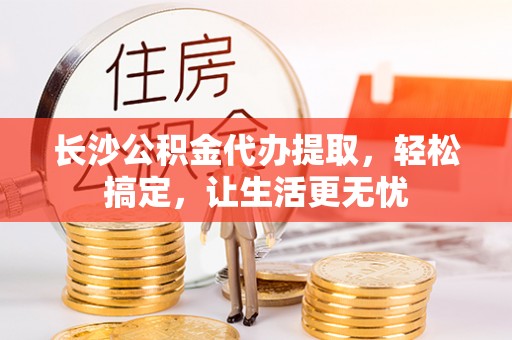 苓雅长沙公积金代办提取，轻松搞定，让生活更无忧