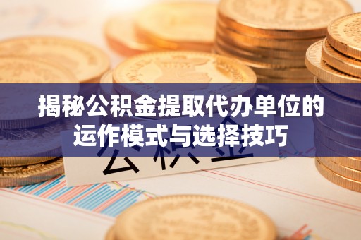 苓雅揭秘公积金提取代办单位的运作模式与选择技巧