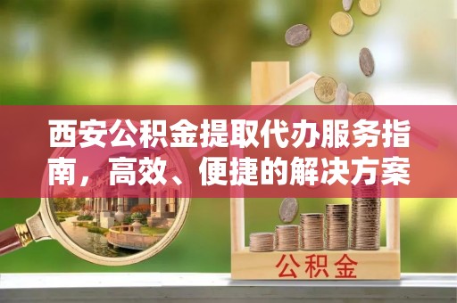 苓雅西安公积金提取代办服务指南，高效、便捷的解决方案