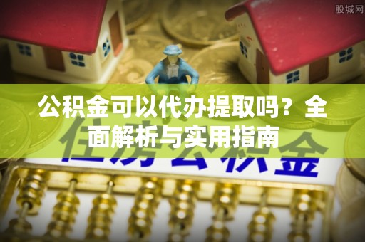 苓雅公积金可以代办提取吗？全面解析与实用指南