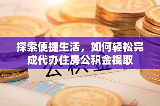 苓雅探索便捷生活，如何轻松完成代办住房公积金提取