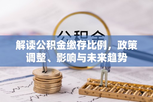 苓雅解读公积金缴存比例，政策调整、影响与未来趋势