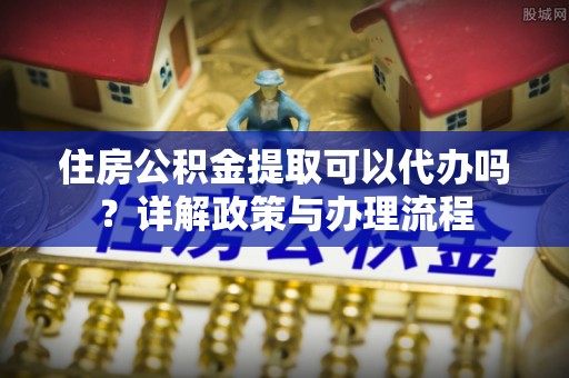 苓雅住房公积金提取可以代办吗？详解政策与办理流程