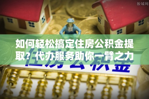 苓雅如何轻松搞定住房公积金提取？代办服务助你一臂之力