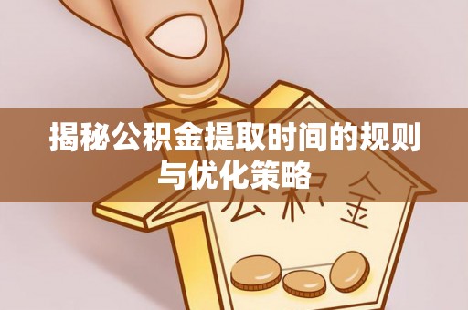 苓雅揭秘公积金提取时间的规则与优化策略