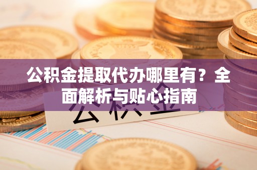 苓雅公积金提取代办哪里有？全面解析与贴心指南
