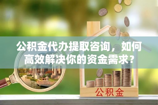 苓雅公积金代办提取咨询，如何高效解决你的资金需求？
