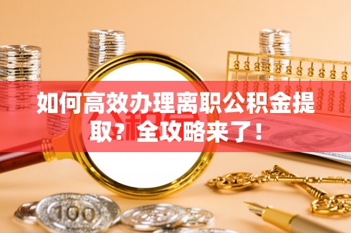苓雅如何高效办理离职公积金提取？全攻略来了！