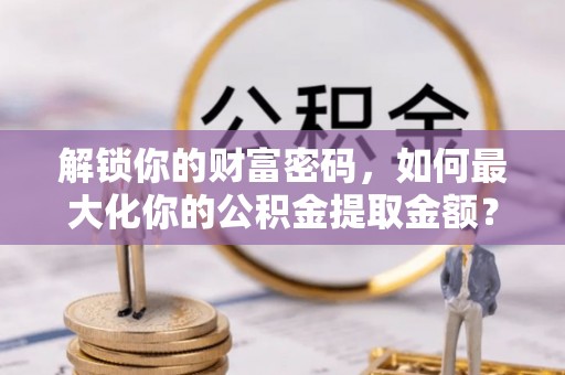 苓雅解锁你的财富密码，如何最大化你的公积金提取金额？