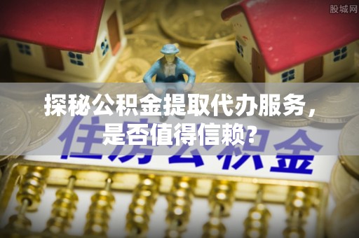 苓雅探秘公积金提取代办服务，是否值得信赖？