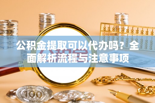 苓雅公积金提取可以代办吗？全面解析流程与注意事项