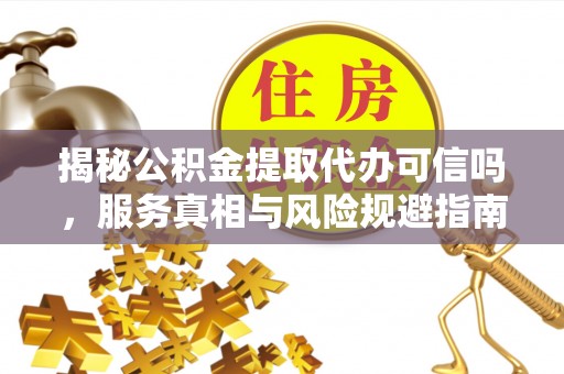 苓雅揭秘公积金提取代办可信吗，服务真相与风险规避指南