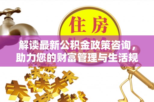 苓雅解读最新公积金政策咨询，助力您的财富管理与生活规划