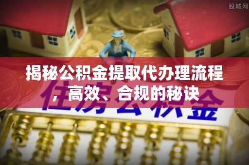 苓雅揭秘公积金提取代办理流程，高效、合规的秘诀