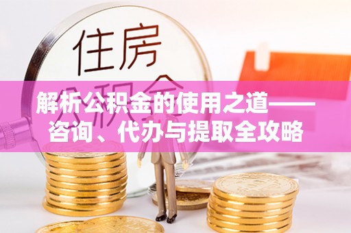 苓雅解析公积金的使用之道——咨询、代办与提取全攻略