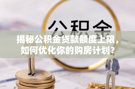 苓雅揭秘公积金贷款额度上限，如何优化你的购房计划？
