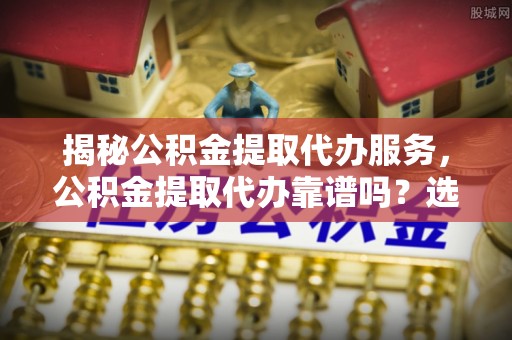 苓雅揭秘公积金提取代办服务，公积金提取代办靠谱吗？选择需谨慎