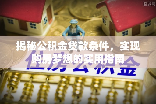 苓雅揭秘公积金贷款条件，实现购房梦想的实用指南