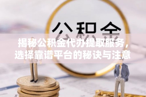 苓雅揭秘公积金代办提取服务，选择靠谱平台的秘诀与注意事项