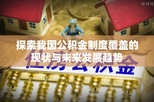 苓雅探索我国公积金制度覆盖的现状与未来发展趋势