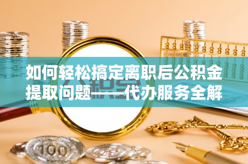 苓雅如何轻松搞定离职后公积金提取问题——代办服务全解析