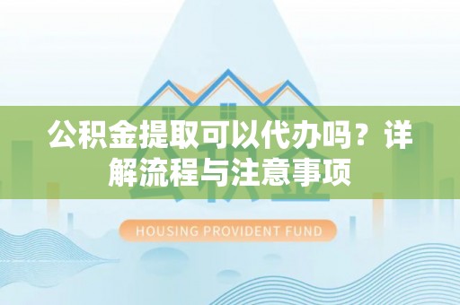 苓雅公积金提取可以代办吗？详解流程与注意事项
