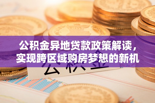 苓雅公积金异地贷款政策解读，实现跨区域购房梦想的新机遇