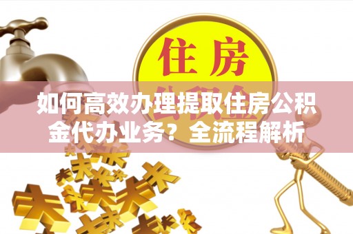 苓雅如何高效办理提取住房公积金代办业务？全流程解析