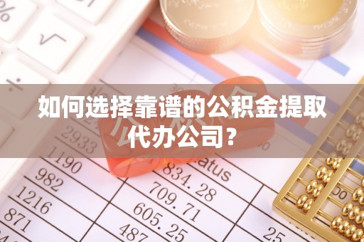 苓雅如何选择靠谱的公积金提取代办公司？