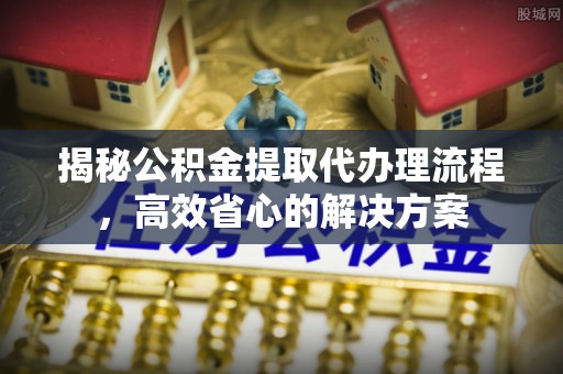 苓雅揭秘公积金提取代办理流程，高效省心的解决方案
