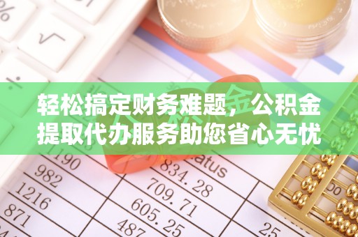 苓雅轻松搞定财务难题，公积金提取代办服务助您省心无忧