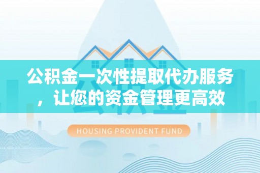 苓雅公积金一次性提取代办服务，让您的资金管理更高效