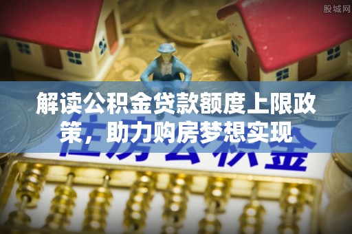 苓雅解读公积金贷款额度上限政策，助力购房梦想实现