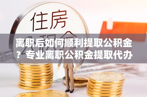苓雅离职后如何顺利提取公积金？专业离职公积金提取代办服务指南