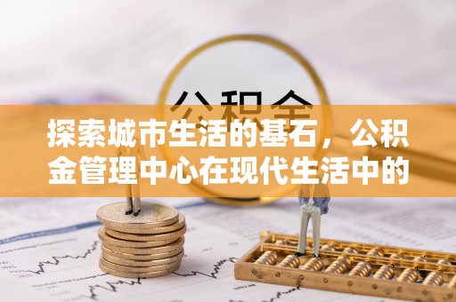 苓雅探索城市生活的基石，公积金管理中心在现代生活中的重要角色